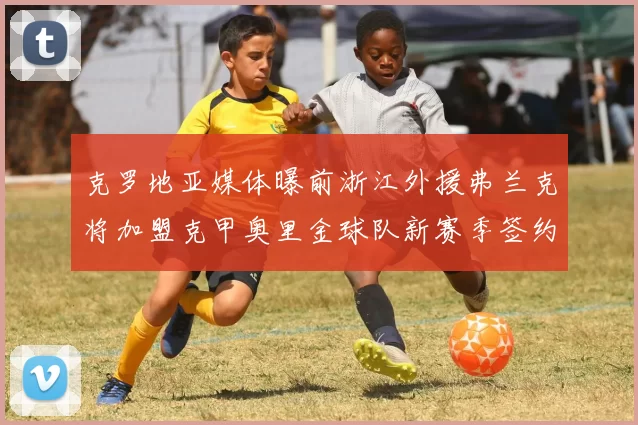 克罗地亚媒体曝前浙江外援弗兰克将加盟克甲奥里金球队新赛季签约在即